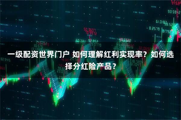 一级配资世界门户 如何理解红利实现率？如何选择分红险产品？