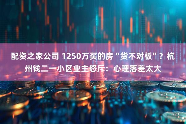 配资之家公司 1250万买的房“货不对板”？杭州钱二一小区业主怒斥：心理落差太大