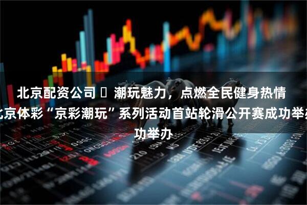 北京配资公司 ​潮玩魅力，点燃全民健身热情 北京体彩“京彩潮玩”系列活动首站轮滑公开赛成功举办