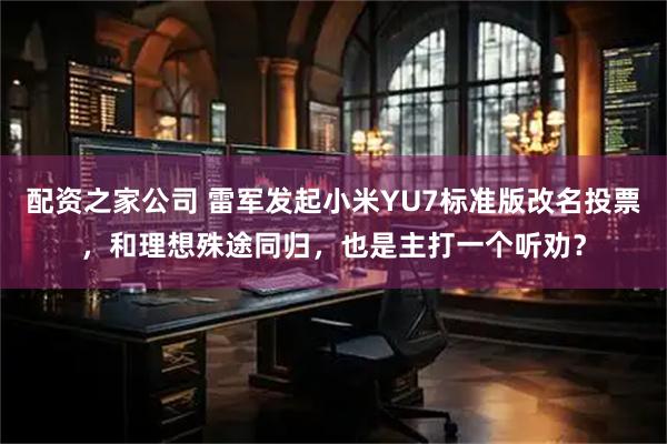 配资之家公司 雷军发起小米YU7标准版改名投票，和理想殊途同归，也是主打一个听劝？