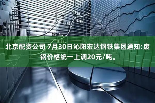 北京配资公司 7月30日沁阳宏达钢铁集团通知:废钢价格统一上调20元/吨。