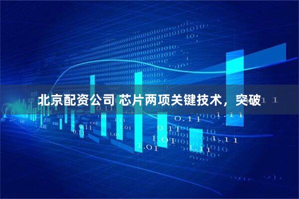 北京配资公司 芯片两项关键技术，突破