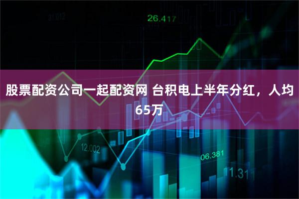 股票配资公司一起配资网 台积电上半年分红，人均65万