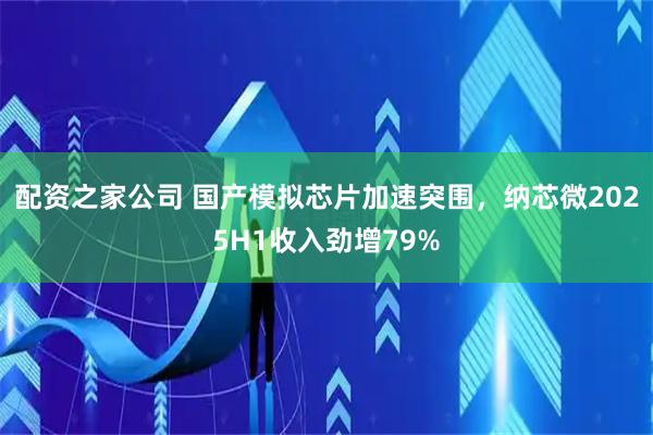 配资之家公司 国产模拟芯片加速突围，纳芯微2025H1收入劲增79%