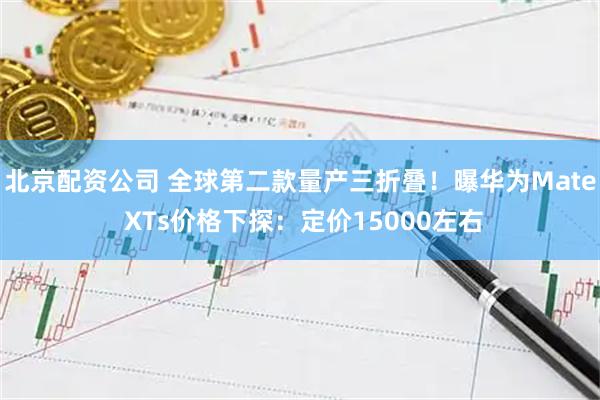 北京配资公司 全球第二款量产三折叠！曝华为Mate XTs价格下探：定价15000左右