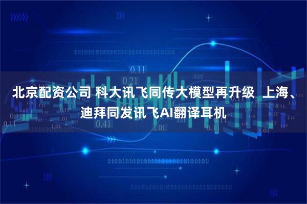 北京配资公司 科大讯飞同传大模型再升级  上海、迪拜同发讯飞AI翻译耳机