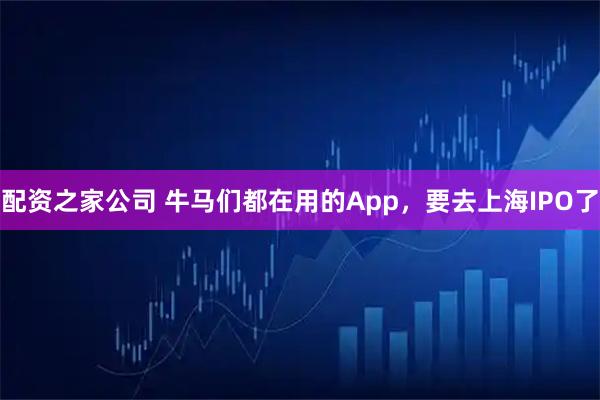 配资之家公司 牛马们都在用的App，要去上海IPO了