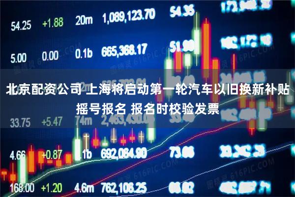 北京配资公司 上海将启动第一轮汽车以旧换新补贴摇号报名 报名时校验发票