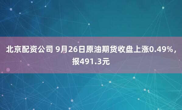 北京配资公司 9月26日原油期货收盘上涨0.49%，报491.3元