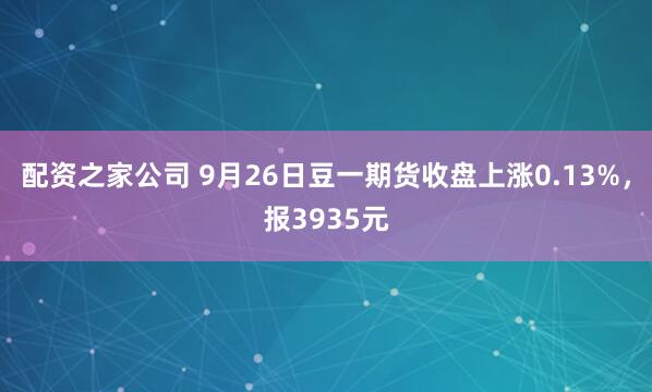 配资之家公司 9月26日豆一期货收盘上涨0.13%，报3935元