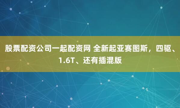 股票配资公司一起配资网 全新起亚赛图斯，四驱、1.6T、还有插混版