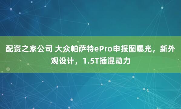 配资之家公司 大众帕萨特ePro申报图曝光，新外观设计，1.5T插混动力