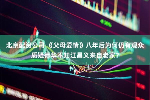北京配资公司 《父母爱情》八年后为何仍有观众质疑德华不知江昌义来自老家？