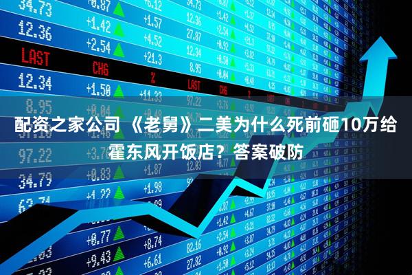 配资之家公司 《老舅》二美为什么死前砸10万给霍东风开饭店？答案破防