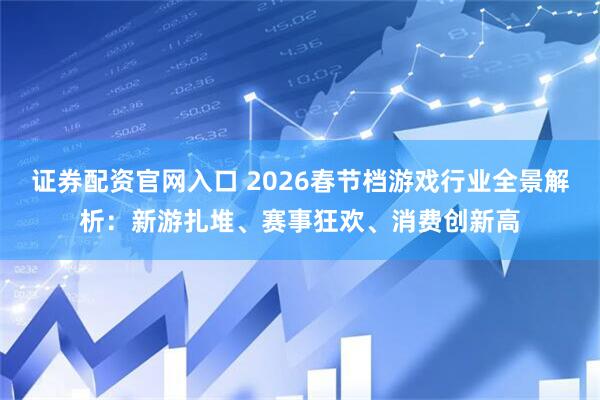 证券配资官网入口 2026春节档游戏行业全景解析：新游扎堆、赛事狂欢、消费创新高