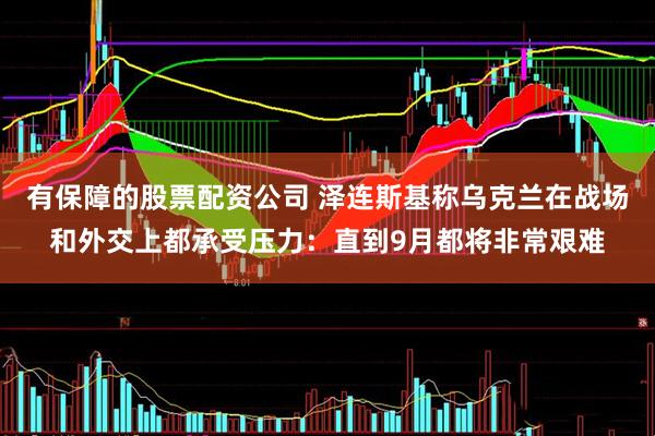 有保障的股票配资公司 泽连斯基称乌克兰在战场和外交上都承受压力：直到9月都将非常艰难