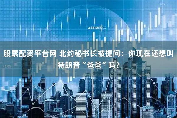 股票配资平台网 北约秘书长被提问：你现在还想叫特朗普“爸爸”吗？