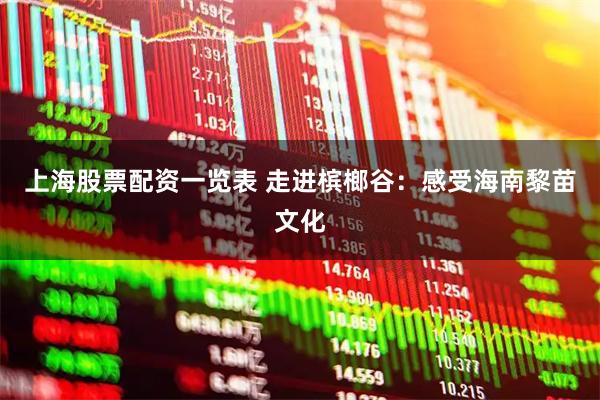 上海股票配资一览表 走进槟榔谷：感受海南黎苗文化