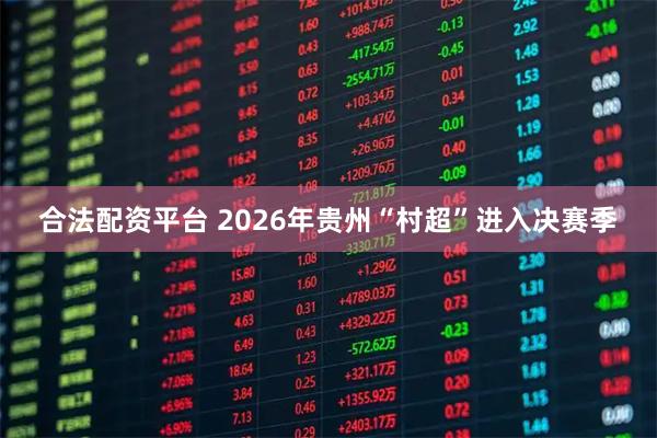 合法配资平台 2026年贵州“村超”进入决赛季